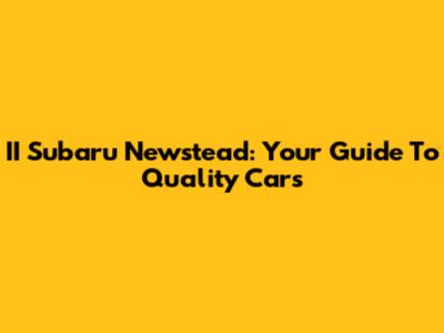 II Subaru Newstead: Your Guide To Quality Cars