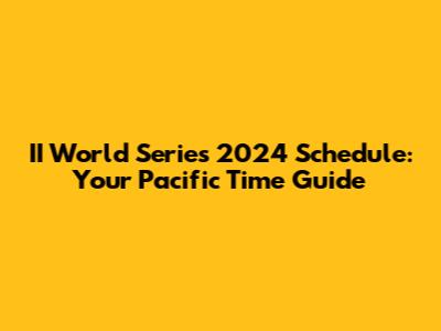II World Series 2024 Schedule: Your Pacific Time Guide