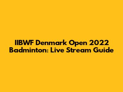 IIBWF Denmark Open 2022 Badminton: Live Stream Guide