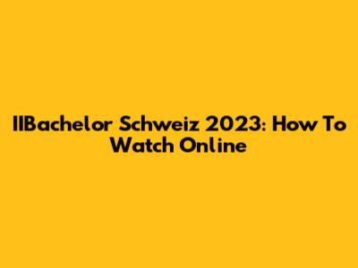 IIBachelor Schweiz 2023: How To Watch Online
