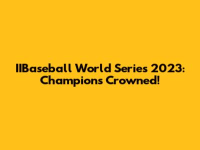 IIBaseball World Series 2023: Champions Crowned!
