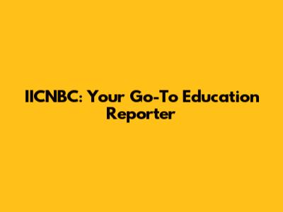 IICNBC: Your Go-To Education Reporter