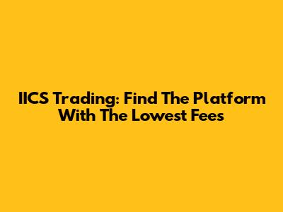 IICS Trading: Find The Platform With The Lowest Fees
