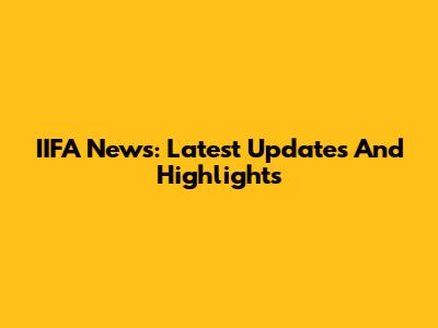 IIFA News: Latest Updates And Highlights