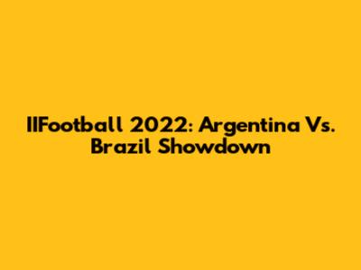 IIFootball 2022: Argentina Vs. Brazil Showdown
