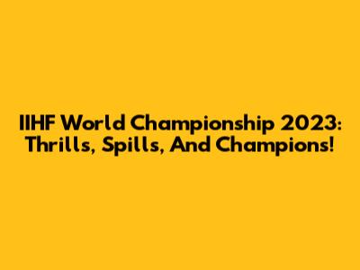 IIHF World Championship 2023: Thrills, Spills, And Champions!