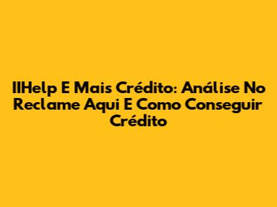 IIHelp E Mais Crédito: Análise No Reclame Aqui E Como Conseguir Crédito