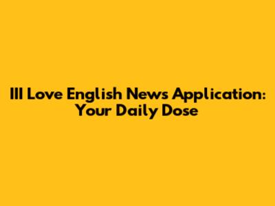 III Love English News Application: Your Daily Dose