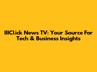 IIIClick News TV: Your Source For Tech & Business Insights