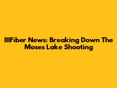 IIIFiber News: Breaking Down The Moses Lake Shooting