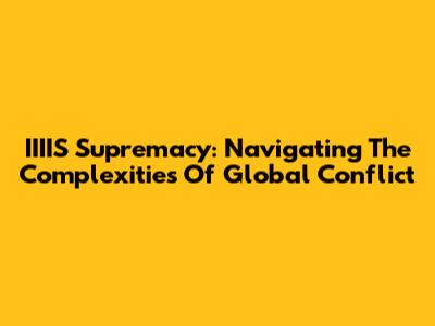 IIIIS Supremacy: Navigating The Complexities Of Global Conflict