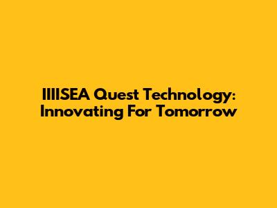 IIIISEA Quest Technology: Innovating For Tomorrow
