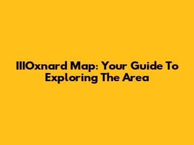 IIIOxnard Map: Your Guide To Exploring The Area