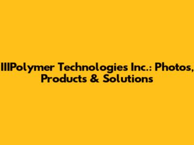 IIIPolymer Technologies Inc.: Photos, Products & Solutions