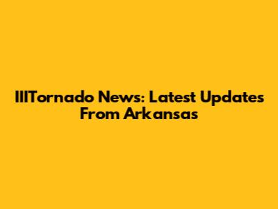 IIITornado News: Latest Updates From Arkansas