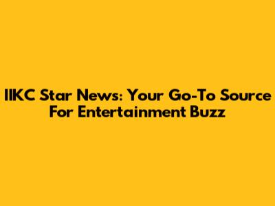 IIKC Star News: Your Go-To Source For Entertainment Buzz