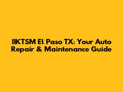 IIKTSM El Paso TX: Your Auto Repair & Maintenance Guide
