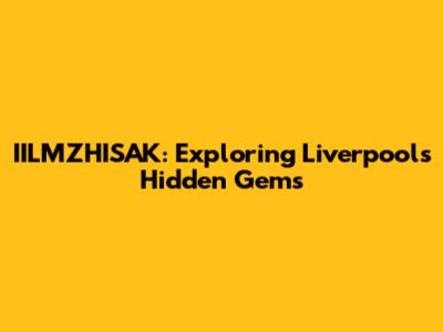 IILMZHISAK: Exploring Liverpool's Hidden Gems