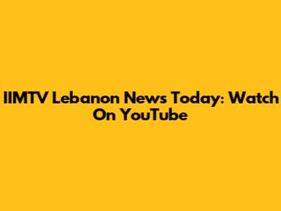 IIMTV Lebanon News Today: Watch On YouTube