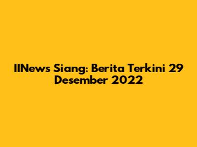 IINews Siang: Berita Terkini 29 Desember 2022
