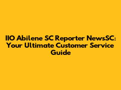 IIO Abilene SC Reporter NewsSC: Your Ultimate Customer Service Guide