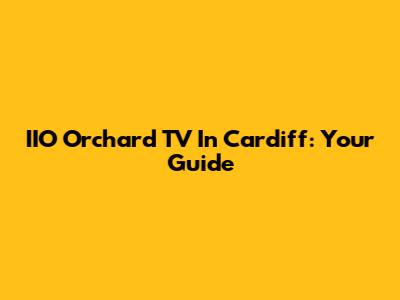 IIO Orchard TV In Cardiff: Your Guide