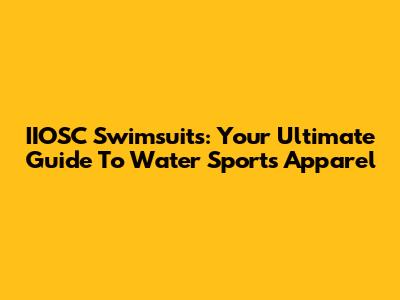 IIOSC Swimsuits: Your Ultimate Guide To Water Sports Apparel