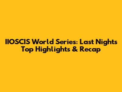 IIOSCIS World Series: Last Night's Top Highlights & Recap