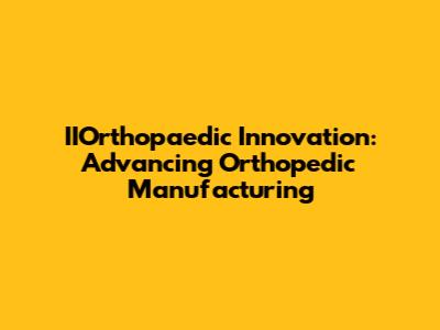 IIOrthopaedic Innovation: Advancing Orthopedic Manufacturing