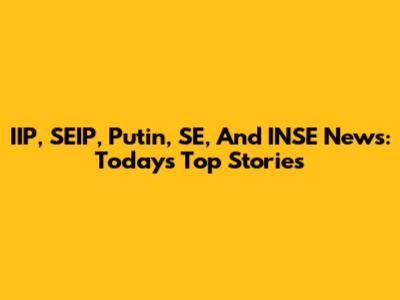 IIP, SEIP, Putin, SE, And INSE News: Today's Top Stories