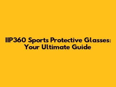 IIP360 Sports Protective Glasses: Your Ultimate Guide