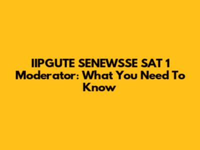 IIPGUTE SENEWSSE SAT 1 Moderator: What You Need To Know
