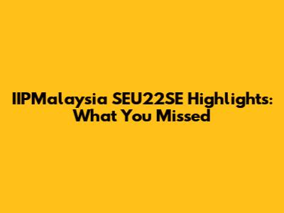 IIPMalaysia SEU22SE Highlights: What You Missed