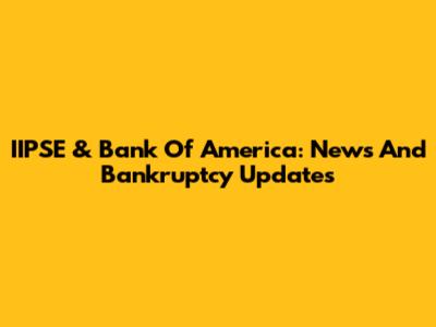 IIPSE & Bank Of America: News And Bankruptcy Updates