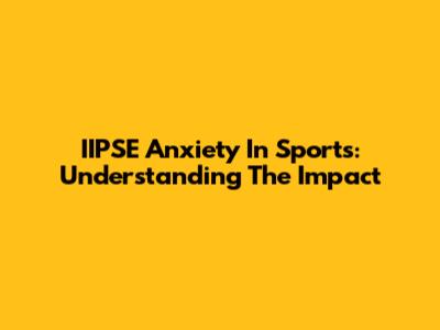 IIPSE Anxiety In Sports: Understanding The Impact