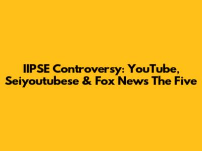 IIPSE Controversy: YouTube, Seiyoutubese & Fox News' The Five