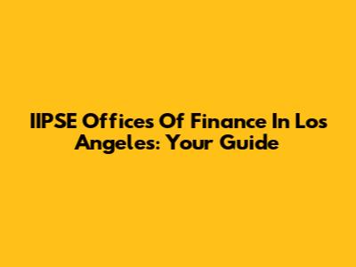 IIPSE Offices Of Finance In Los Angeles: Your Guide