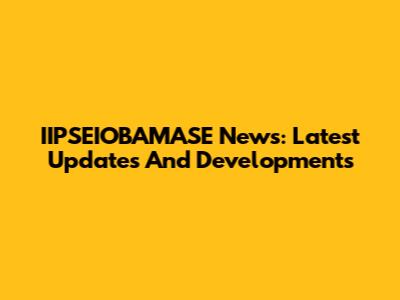 IIPSEIOBAMASE News: Latest Updates And Developments