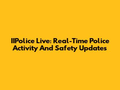 IIPolice Live: Real-Time Police Activity And Safety Updates