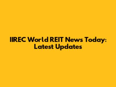 IIREC World REIT News Today: Latest Updates