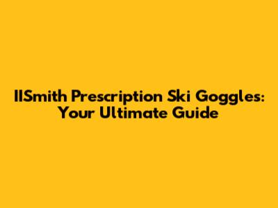 IISmith Prescription Ski Goggles: Your Ultimate Guide