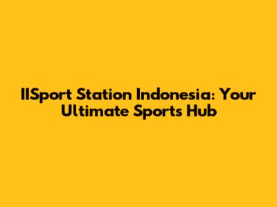 IISport Station Indonesia: Your Ultimate Sports Hub