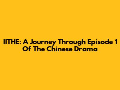 IITHE: A Journey Through Episode 1 Of The Chinese Drama