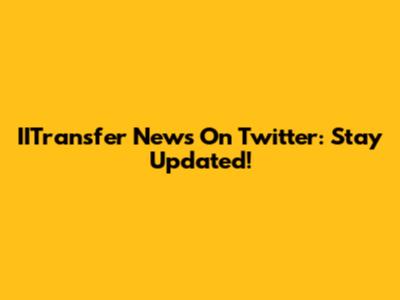 IITransfer News On Twitter: Stay Updated!