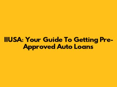 IIUSA: Your Guide To Getting Pre-Approved Auto Loans