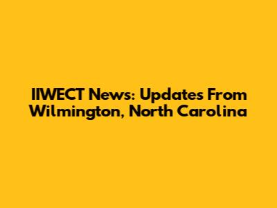 IIWECT News: Updates From Wilmington, North Carolina