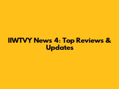 IIWTVY News 4: Top Reviews & Updates