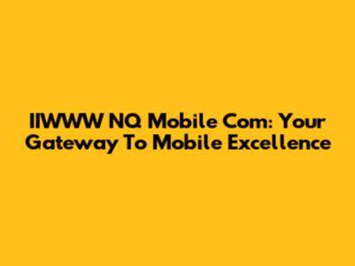 IIWWW NQ Mobile Com: Your Gateway To Mobile Excellence