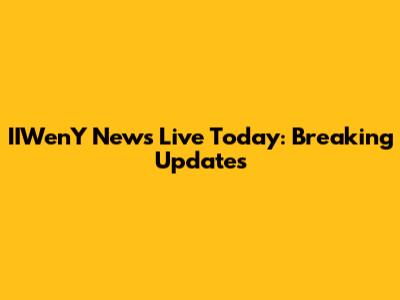 IIWenY News Live Today: Breaking Updates