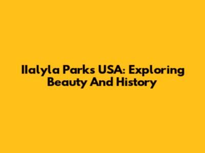 IIalyla Parks USA: Exploring Beauty And History